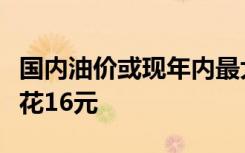 国内油价或现年内最大跌幅，加满一箱油将少花16元