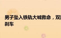 男子坠入铁轨大喊救命，双腿无法挪动，目击者：列车及时刹车