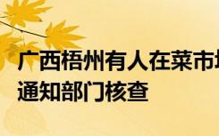 广西梧州有人在菜市场卖老虎腿骨？警方：会通知部门核查