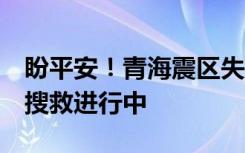 盼平安！青海震区失踪人员大致区域已确定，搜救进行中