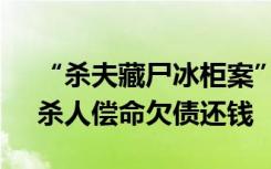 “杀夫藏尸冰柜案”21日开庭，死者家属：杀人偿命欠债还钱