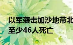 以军袭击加沙地带北部杰巴利耶难民营 造成至少46人死亡