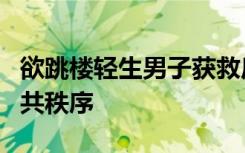 欲跳楼轻生男子获救后被拘5天 警方：扰乱公共秩序
