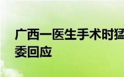 广西一医生手术时猛捶82岁患者头部，卫健委回应