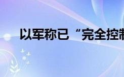 以军称已“完全控制”哈马斯指挥中心