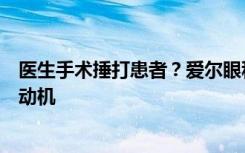 医生手术捶打患者？爱尔眼科回应：情急锤压提醒，无伤害动机