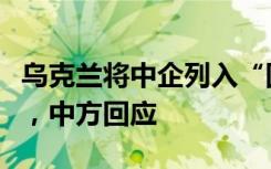 乌克兰将中企列入“国际战争赞助商”的名单，中方回应