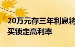 20万元存三年利息将少1800元，业内：现在买锁定高利率