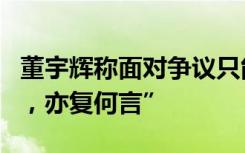 董宇辉称面对争议只能不看手机，“此心光明，亦复何言”