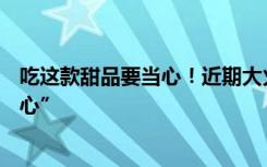 吃这款甜品要当心！近期大火，很多人跟风但“吃完头晕恶心”