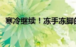 寒冷继续！冻手冻脚的天气里记得保暖呀～