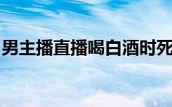 男主播直播喝白酒时死亡，曾吞下蝌蚪和烟头