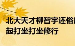 北大天才柳智宇还俗后宣布结婚：会和爱人一起打坐打坐修行