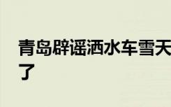 青岛辟谣洒水车雪天上路洒水，市民“误会”了