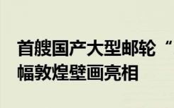 首艘国产大型邮轮“爱达·魔都号”启航，16幅敦煌壁画亮相
