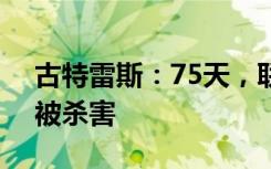 古特雷斯：75天，联合国136名同事在加沙被杀害