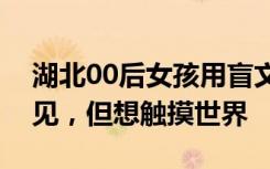 湖北00后女孩用盲文卷跨专业考研：我看不见，但想触摸世界