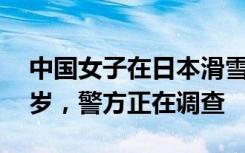 中国女子在日本滑雪被雪掩埋去世，年仅27岁，警方正在调查