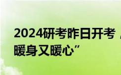 2024研考昨日开考，高校这些举措让考生“暖身又暖心”