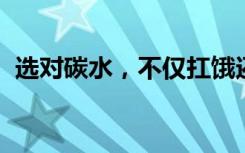 选对碳水，不仅扛饿还不容易胖！干饭人→