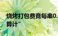 烧烤打包费竟每串0.3元？外卖包装需少些“算计”