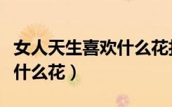 女人天生喜欢什么花打一谜语（女人天生喜欢什么花）