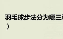 羽毛球步法分为哪三种步伐类型（羽毛球步法）