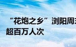 “花炮之乡”浏阳周末焰火秀，全年吸引游客超百万人次