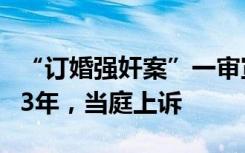 “订婚强奸案”一审宣判：男子以强奸罪被判3年，当庭上诉