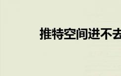 推特空间进不去（空间进不去）