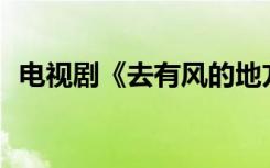 电视剧《去有风的地方》拟获200万元补助