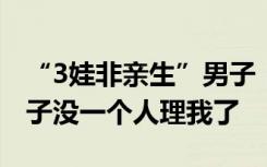 “3娃非亲生”男子：我给父母丢脸了，仨孩子没一个人理我了