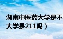 湖南中医药大学是不是211985（湖南中医药大学是211吗）