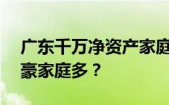 广东千万净资产家庭近40万户，为何广东富豪家庭多？