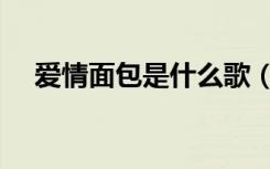爱情面包是什么歌（爱情面包什么意思）