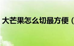 大芒果怎么切最方便（大芒果怎么切方便吃）