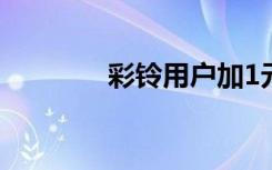 彩铃用户加1元（彩铃加加）