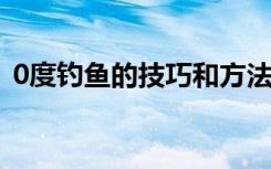 0度钓鱼的技巧和方法（钓鱼的技巧和方法）
