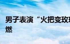 男子表演“火把变玫瑰”翻车，女子头发被点燃