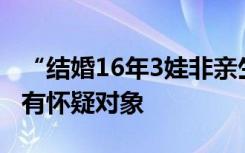 “结婚16年3娃非亲生”案当事人：孩子生父有怀疑对象