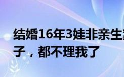 结婚16年3娃非亲生案将开庭，男方：3个孩子，都不理我了