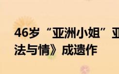 46岁“亚洲小姐”亚军黎淑贤意外去世，《法与情》成遗作