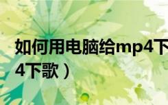 如何用电脑给mp4下载音乐（电脑怎么给mp4下歌）