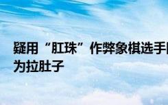 疑用“肛珠”作弊象棋选手回应：没作弊，“浴缸门”是因为拉肚子