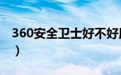 360安全卫士好不好用（360安全卫士好不好）