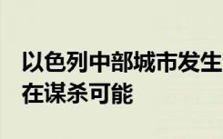 以色列中部城市发生汽车爆炸致1死，被指存在谋杀可能