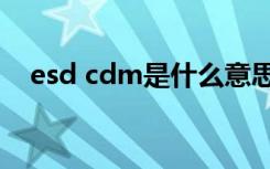 esd cdm是什么意思（cdm是什么意思）