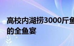 高校内湖捞3000斤鱼直送食堂 为师生做鲜美的全鱼宴