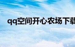 qq空间开心农场下载（qq空间开心农场）