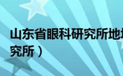 山东省眼科研究所地址在哪里（山东省眼科研究所）